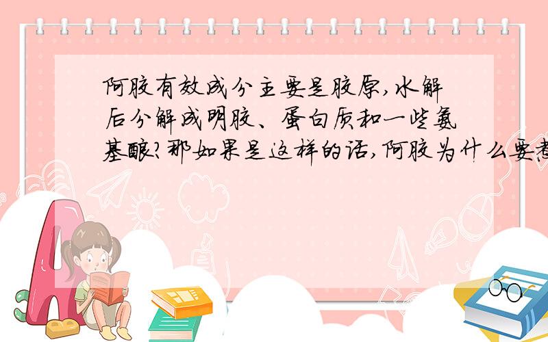 阿胶有效成分主要是胶原,水解后分解成明胶、蛋白质和一些氨基酸?那如果是这样的话,阿胶为什么要煮着吃,或者是煎着吃呢,高温不是会破坏蛋白质之类的么