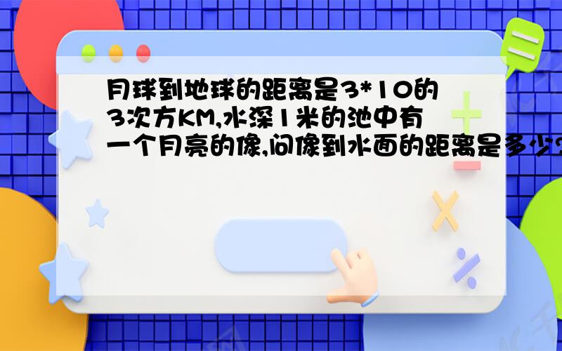 月球到地球的距离是3*10的3次方KM,水深1米的池中有一个月亮的像,问像到水面的距离是多少?请说明原因.谢谢