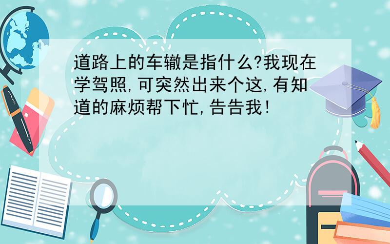 道路上的车辙是指什么?我现在学驾照,可突然出来个这,有知道的麻烦帮下忙,告告我!