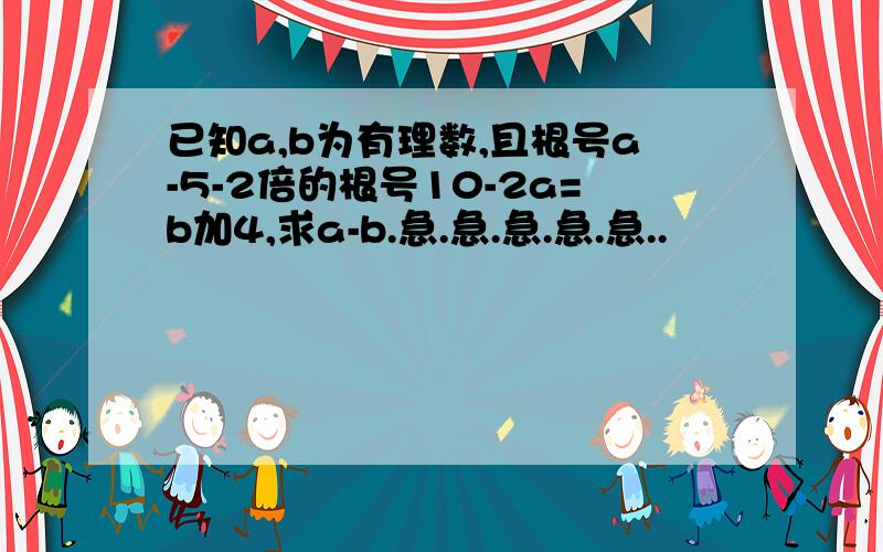 已知a,b为有理数,且根号a-5-2倍的根号10-2a=b加4,求a-b.急.急.急.急.急..