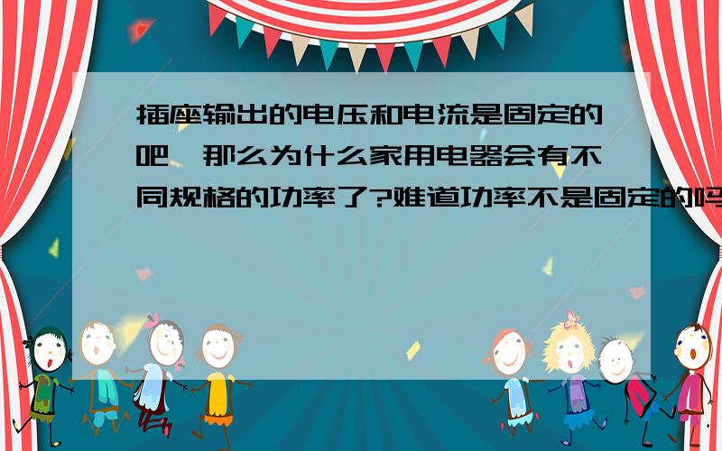 插座输出的电压和电流是固定的吧,那么为什么家用电器会有不同规格的功率了?难道功率不是固定的吗?同样的电压难道不应该是同样的电流吗