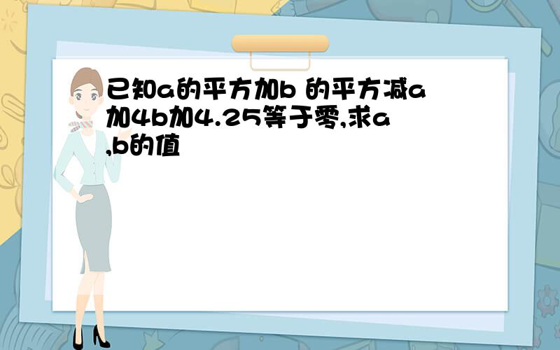 已知a的平方加b 的平方减a加4b加4.25等于零,求a,b的值