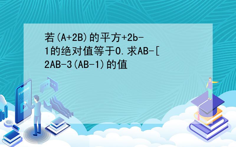 若(A+2B)的平方+2b-1的绝对值等于0.求AB-[2AB-3(AB-1)的值