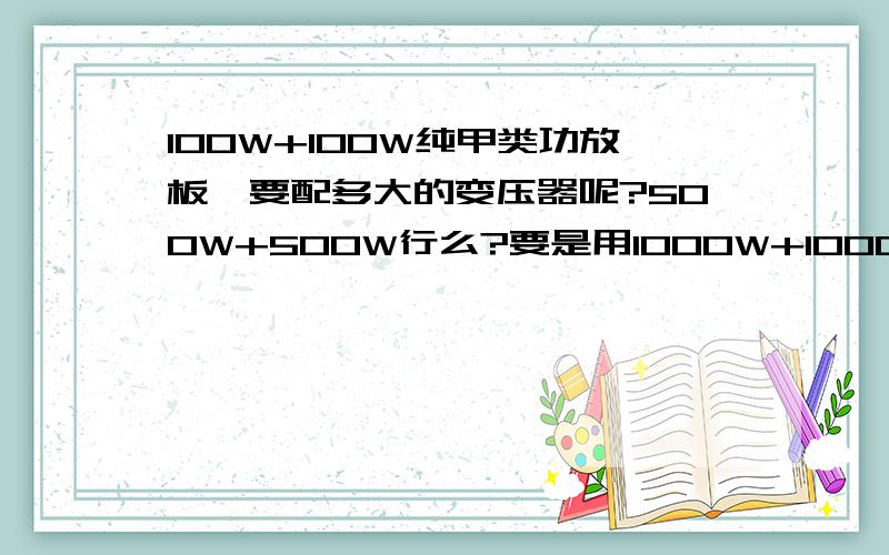 100W+100W纯甲类功放板,要配多大的变压器呢?500W+500W行么?要是用1000W+1000W的话,音质会更好吗 ,功放板散热器不是问题噢,