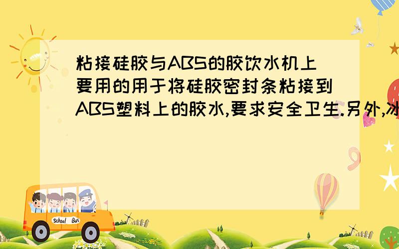 粘接硅胶与ABS的胶饮水机上要用的用于将硅胶密封条粘接到ABS塑料上的胶水,要求安全卫生.另外,冰箱门封条上用的什么胶啊,