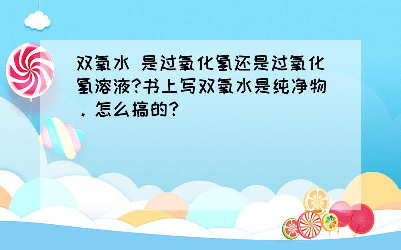 双氧水 是过氧化氢还是过氧化氢溶液?书上写双氧水是纯净物。怎么搞的？