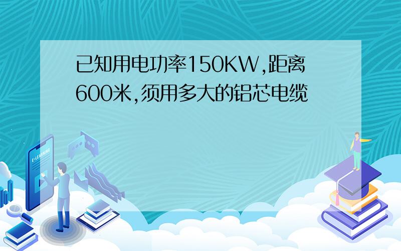 已知用电功率150KW,距离600米,须用多大的铝芯电缆