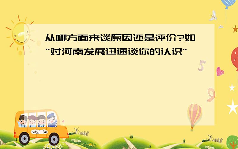 从哪方面来谈原因还是评价?如“对河南发展迅速谈你的认识”