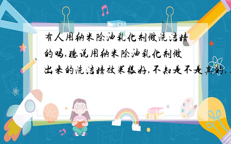 有人用纳米除油乳化剂做洗洁精的吗,听说用纳米除油乳化剂做出来的洗洁精效果很好,不知是不是真的,真的效果好都出来几年了我们这边怎么没卖的了有谁了解的进来指点一下