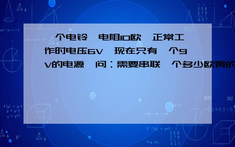 一个电铃,电阻10欧,正常工作时电压6V,现在只有一个9V的电源,问：需要串联一个多少欧姆的定值电阻?我是根据功率算的,算出来是12.5欧,可是同学大部分算出来都是5欧,我有点疑惑,