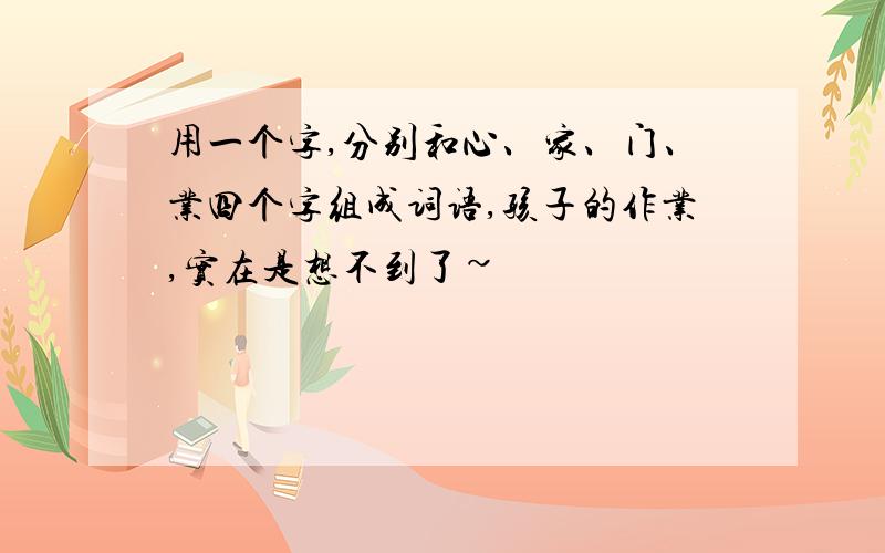 用一个字,分别和心、家、门、业四个字组成词语,孩子的作业,实在是想不到了~