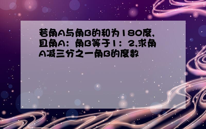 若角A与角B的和为180度,且角A：角B等于1：2,求角A减三分之一角B的度数