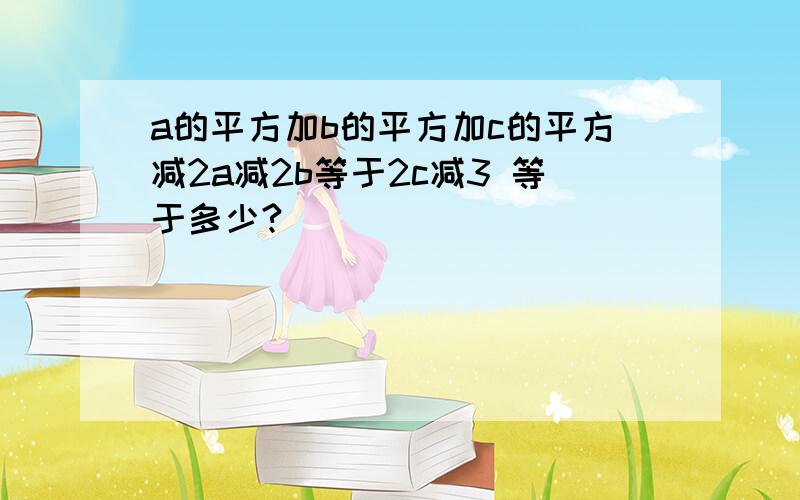 a的平方加b的平方加c的平方减2a减2b等于2c减3 等于多少?