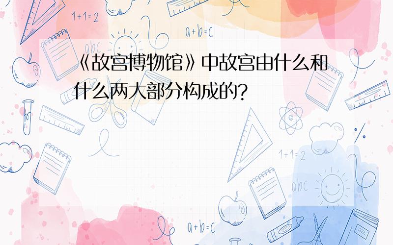 《故宫博物馆》中故宫由什么和什么两大部分构成的?