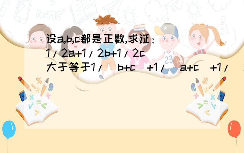 设a,b,c都是正数,求证：1/2a+1/2b+1/2c大于等于1/(b+c)+1/(a+c)+1/(a+b）急