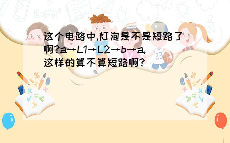 这个电路中,灯泡是不是短路了啊?a→L1→L2→b→a,这样的算不算短路啊?