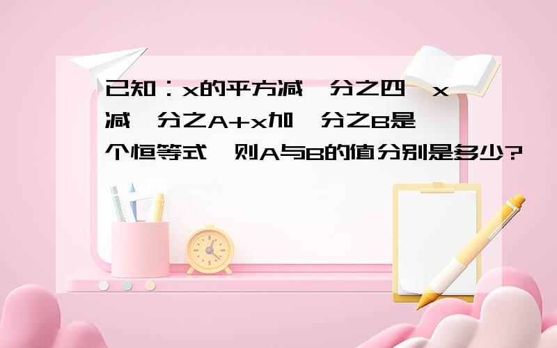 已知：x的平方减一分之四﹦x减一分之A+x加一分之B是一个恒等式,则A与B的值分别是多少?