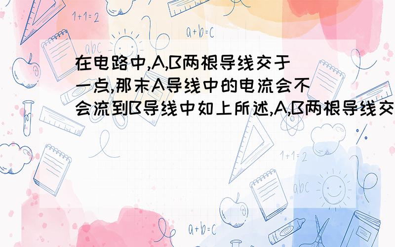 在电路中,A,B两根导线交于一点,那末A导线中的电流会不会流到B导线中如上所述,A,B两根导线交于一点,那末A导线中的电流会不会流到B导线中（A,B两根导线都不直接接回电源）.那位大侠帮我一