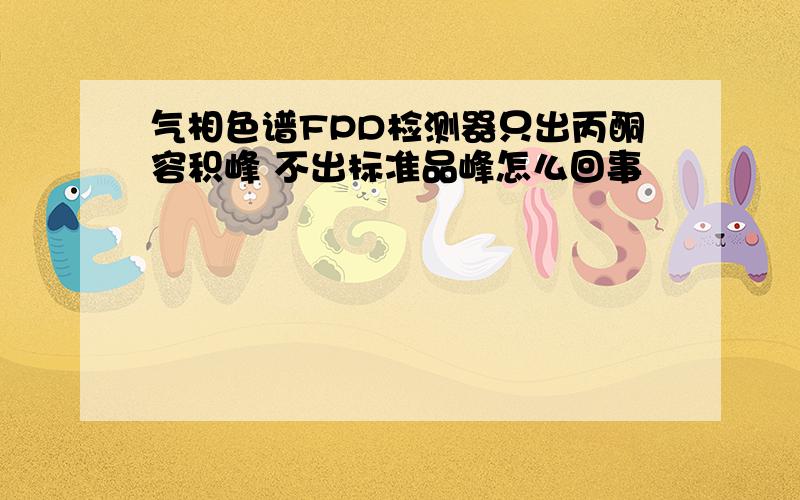 气相色谱FPD检测器只出丙酮容积峰 不出标准品峰怎么回事