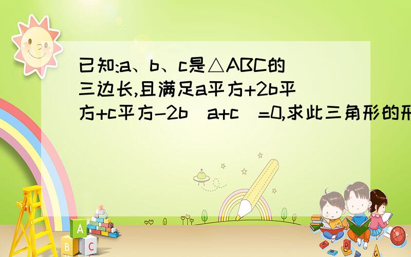 已知:a、b、c是△ABC的三边长,且满足a平方+2b平方+c平方-2b(a+c)=0,求此三角形的形状