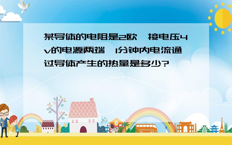 某导体的电阻是2欧,接电压4v的电源两端,1分钟内电流通过导体产生的热量是多少?