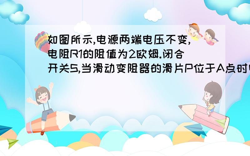 如图所示,电源两端电压不变,电阻R1的阻值为2欧姆.闭合开关S,当滑动变阻器的滑片P位于A点时电压表V1的示数为4V,电压表V2的示数为10V.当滑动变阻器的滑片P位于B点时,电压表V1的示数为8V,电压