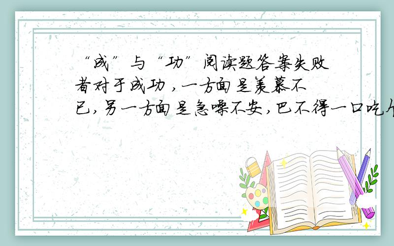 “成”与“功”阅读题答案失败者对于成功 ,一方面是羡慕不已,另一方面是急噪不安,巴不得一口吃个大胖子.殊不知成功是由“成”与“功”两字作成的,成是功的积累,叫做“功到自然成”.