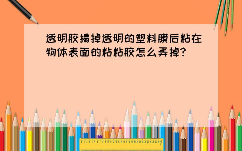 透明胶揭掉透明的塑料膜后粘在物体表面的粘粘胶怎么弄掉?