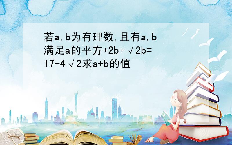 若a,b为有理数,且有a,b满足a的平方+2b+√2b=17-4√2求a+b的值