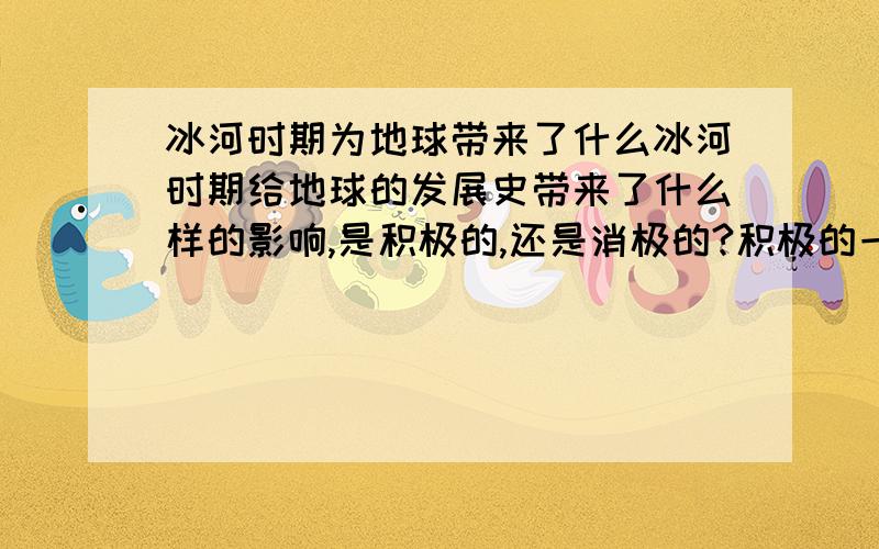 冰河时期为地球带来了什么冰河时期给地球的发展史带来了什么样的影响,是积极的,还是消极的?积极的一面是什么,消极的一面又是什么呢?