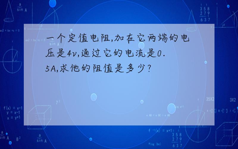 一个定值电阻,加在它两端的电压是4v,通过它的电流是0.5A,求他的阻值是多少?