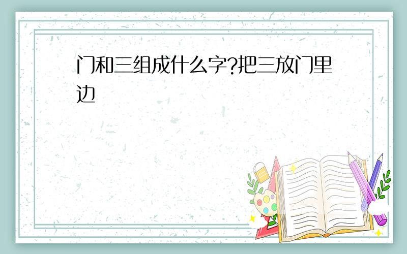 门和三组成什么字?把三放门里边