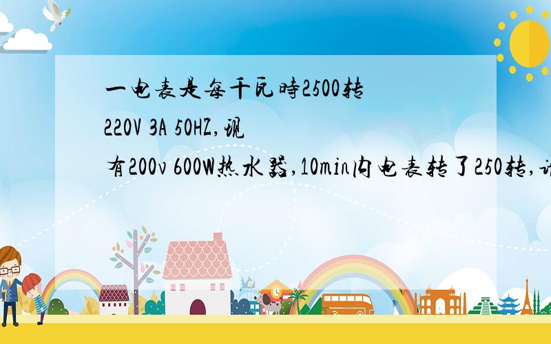 一电表是每千瓦时2500转 220V 3A 50HZ,现有200v 600W热水器,10min内电表转了250转,请计算说明热水器的实际功率?