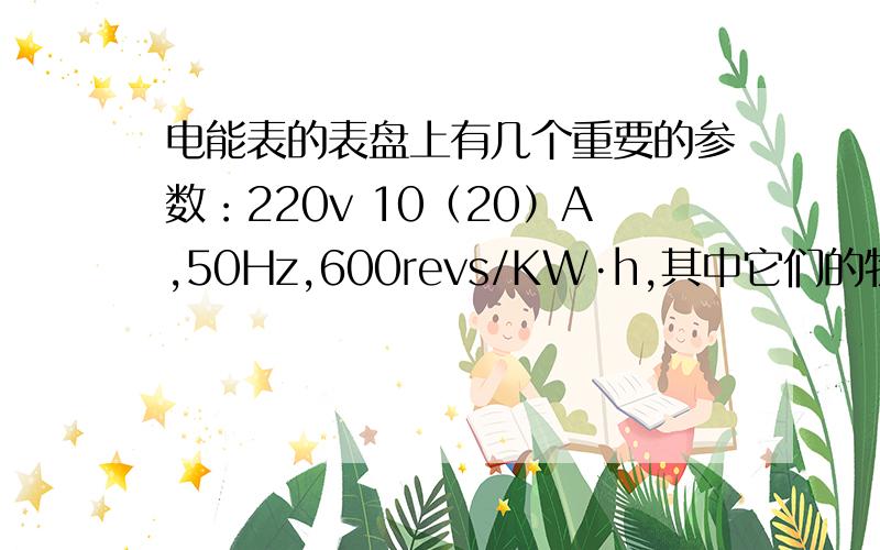 电能表的表盘上有几个重要的参数：220v 10（20）A,50Hz,600revs/KW·h,其中它们的物理意义各是什么?