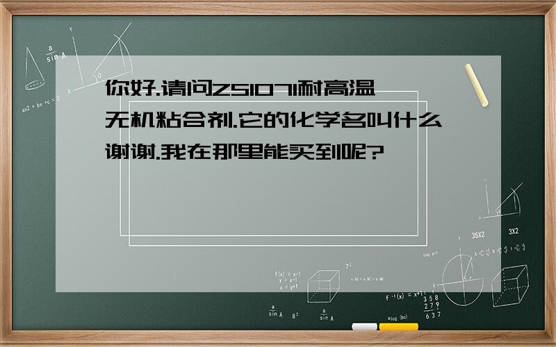 你好.请问ZS1071耐高温无机粘合剂.它的化学名叫什么谢谢.我在那里能买到呢?