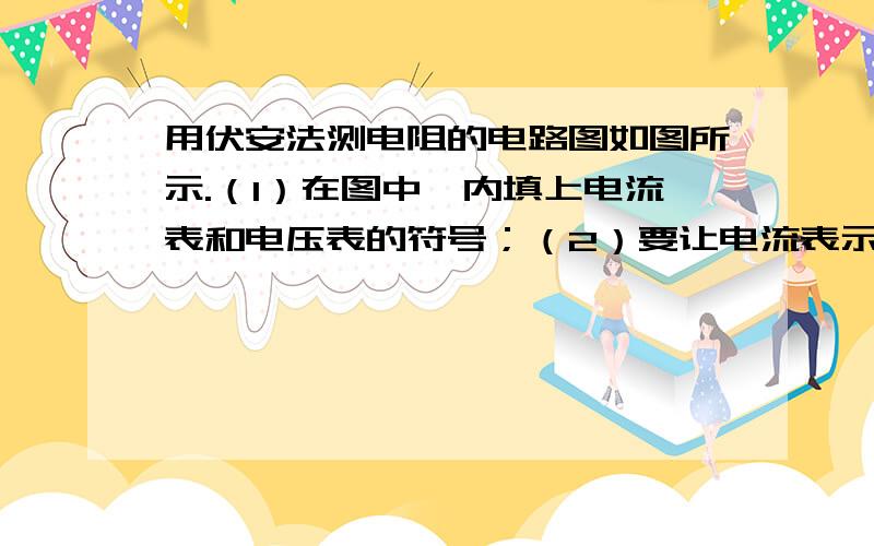 用伏安法测电阻的电路图如图所示.（1）在图中○内填上电流表和电压表的符号；（2）要让电流表示数变大,闭合开关,滑动变阻器的滑片P应向______端移动；