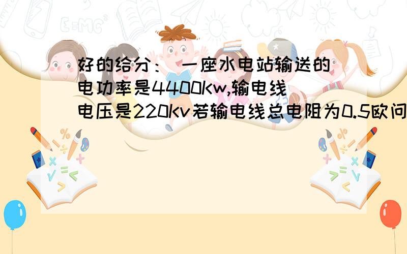 好的给分： 一座水电站输送的电功率是4400Kw,输电线电压是220Kv若输电线总电阻为0.5欧问：一座水电站输送的电功率是4400Kw,输电线电压是220Kv若输电线总电阻为0.5欧问：1）那么输电线路损失