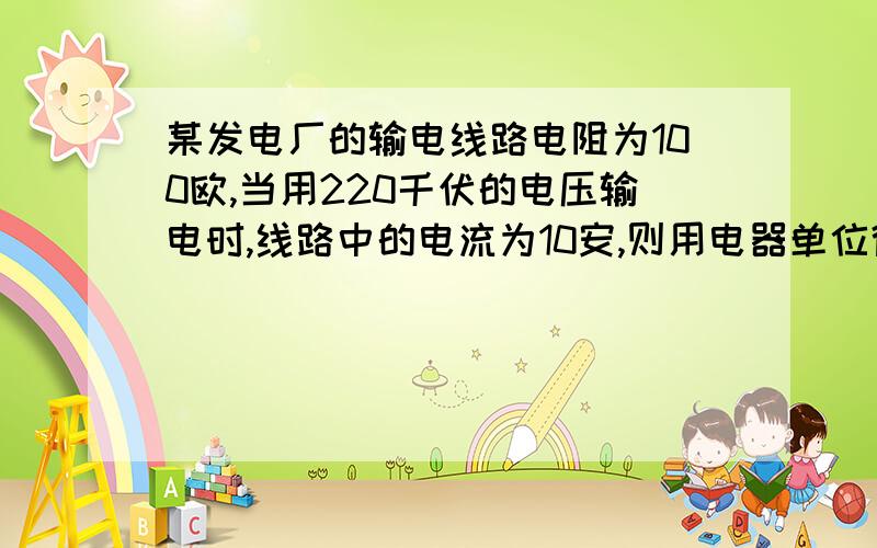 某发电厂的输电线路电阻为100欧,当用220千伏的电压输电时,线路中的电流为10安,则用电器单位得到的电功