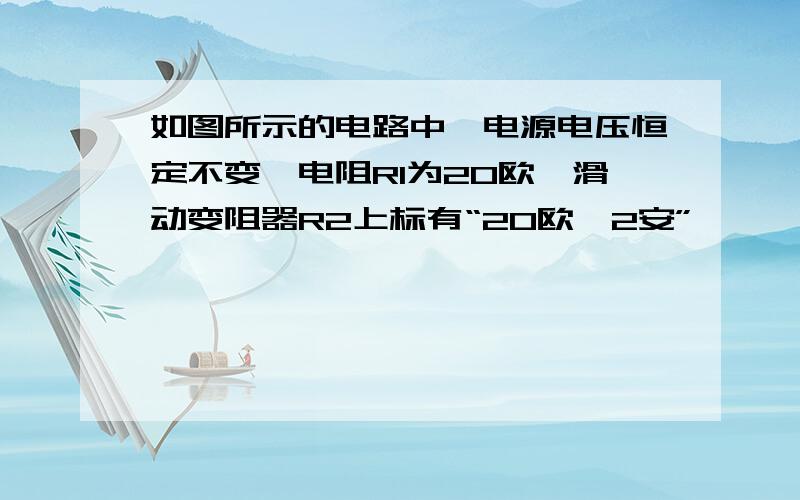 如图所示的电路中,电源电压恒定不变,电阻R1为20欧,滑动变阻器R2上标有“20欧,2安”