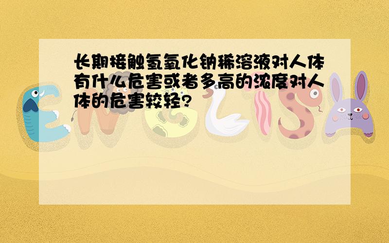 长期接触氢氧化钠稀溶液对人体有什么危害或者多高的浓度对人体的危害较轻?