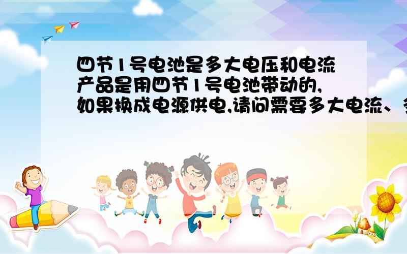 四节1号电池是多大电压和电流产品是用四节1号电池带动的,如果换成电源供电,请问需要多大电流、多大电压的电源适配器呢?