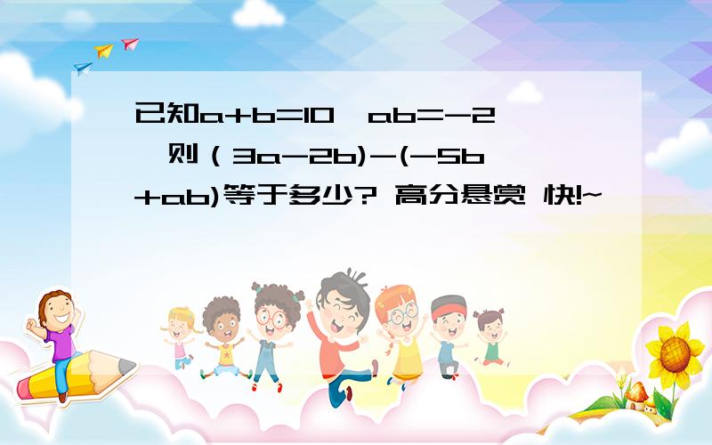 已知a+b=10,ab=-2,则（3a-2b)-(-5b+ab)等于多少? 高分悬赏 快!~