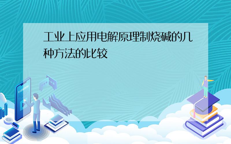 工业上应用电解原理制烧碱的几种方法的比较