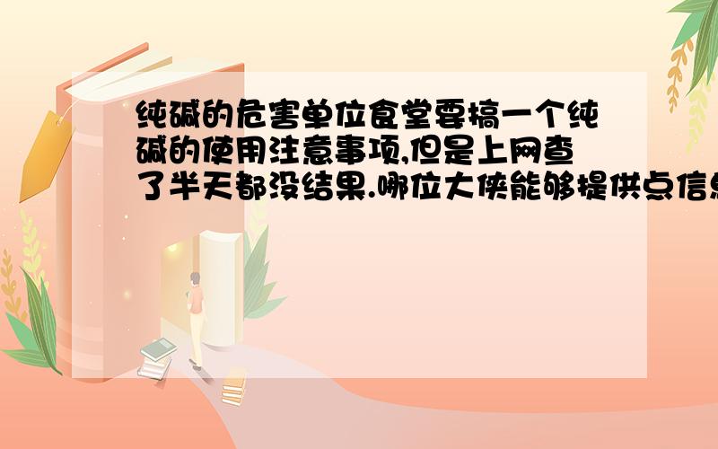 纯碱的危害单位食堂要搞一个纯碱的使用注意事项,但是上网查了半天都没结果.哪位大侠能够提供点信息啊?