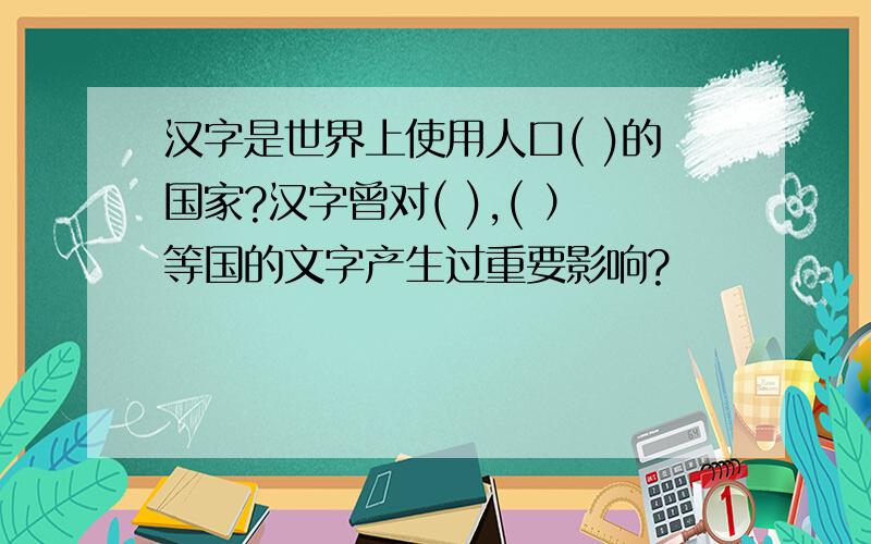 汉字是世界上使用人口( )的国家?汉字曾对( ),( ）等国的文字产生过重要影响?