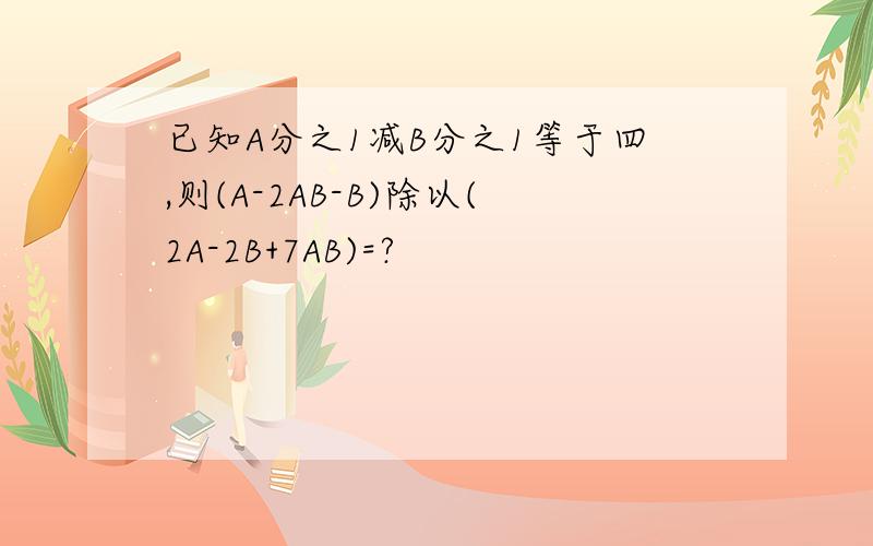 已知A分之1减B分之1等于四,则(A-2AB-B)除以(2A-2B+7AB)=?