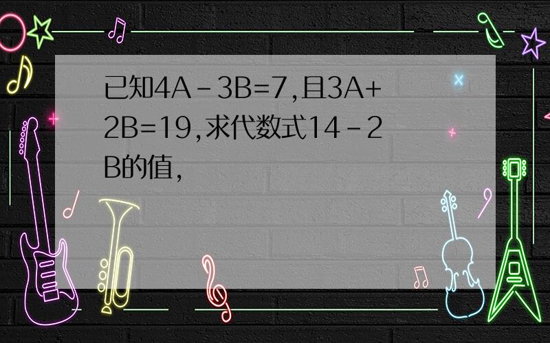 已知4A-3B=7,且3A+2B=19,求代数式14-2B的值,