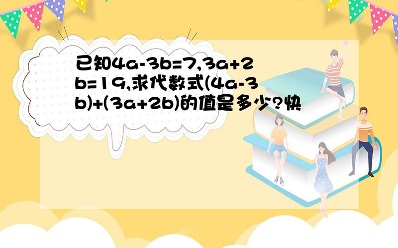 已知4a-3b=7,3a+2b=19,求代数式(4a-3b)+(3a+2b)的值是多少?快