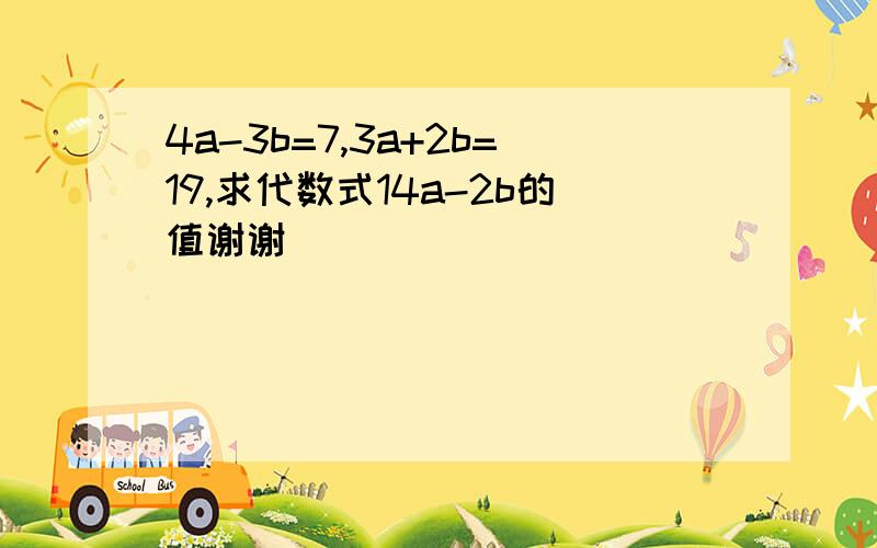 4a-3b=7,3a+2b=19,求代数式14a-2b的值谢谢