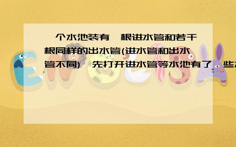 一个水池装有一根进水管和若干根同样的出水管(进水管和出水管不同),先打开进水管等水池有了一些水后,再打开出水管．如果打开一个出水管,12分钟后水池空;如果同时打开2个出水管,4分钟